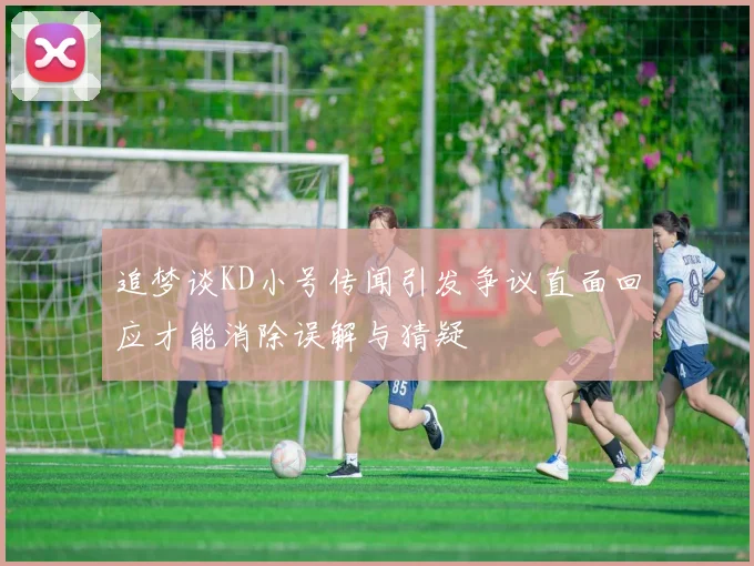 追梦谈KD小号传闻引发争议直面回应才能消除误解与猜疑