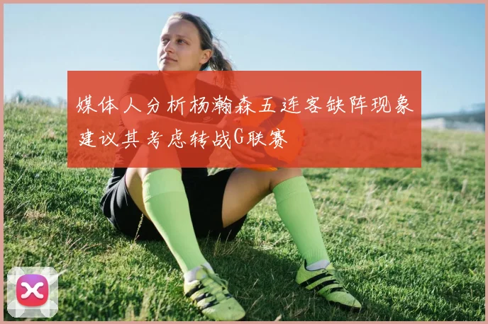 媒体人分析杨瀚森五连客缺阵现象建议其考虑转战G联赛