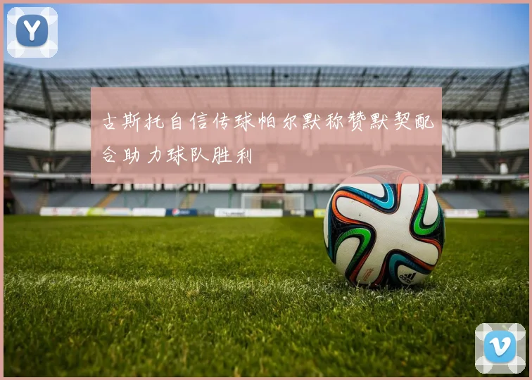 古斯托自信传球帕尔默称赞默契配合助力球队胜利
