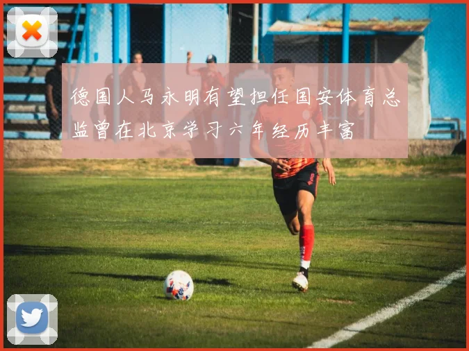 德国人马永明有望担任国安体育总监曾在北京学习六年经历丰富