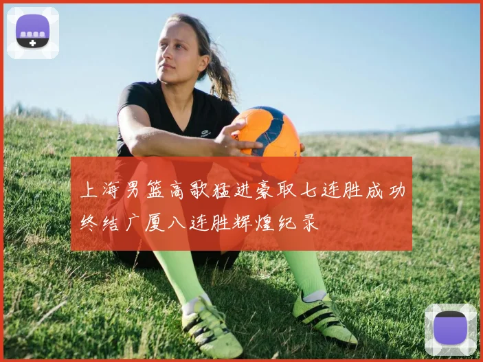 上海男篮高歌猛进豪取七连胜成功终结广厦八连胜辉煌纪录