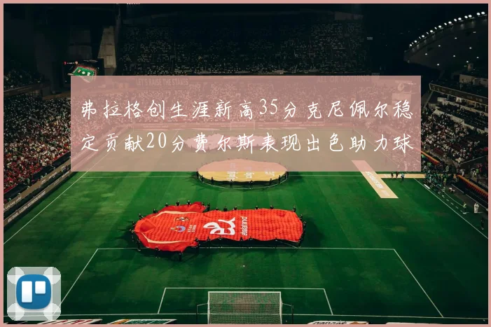 弗拉格创生涯新高35分克尼佩尔稳定贡献20分费尔斯表现出色助力球队