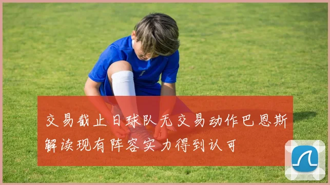 交易截止日球队无交易动作巴恩斯解读现有阵容实力得到认可