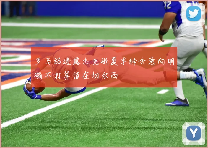 罗马诺透露杰克逊夏季转会意向明确不打算留在切尔西