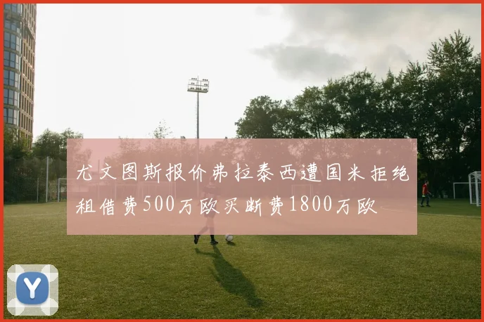 尤文图斯报价弗拉泰西遭国米拒绝租借费500万欧买断费1800万欧