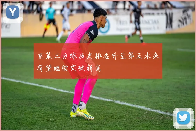 克莱三分球历史排名升至第五未来有望继续突破新高
