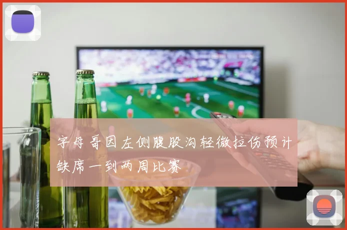 字母哥因左侧腹股沟轻微拉伤预计缺席一到两周比赛