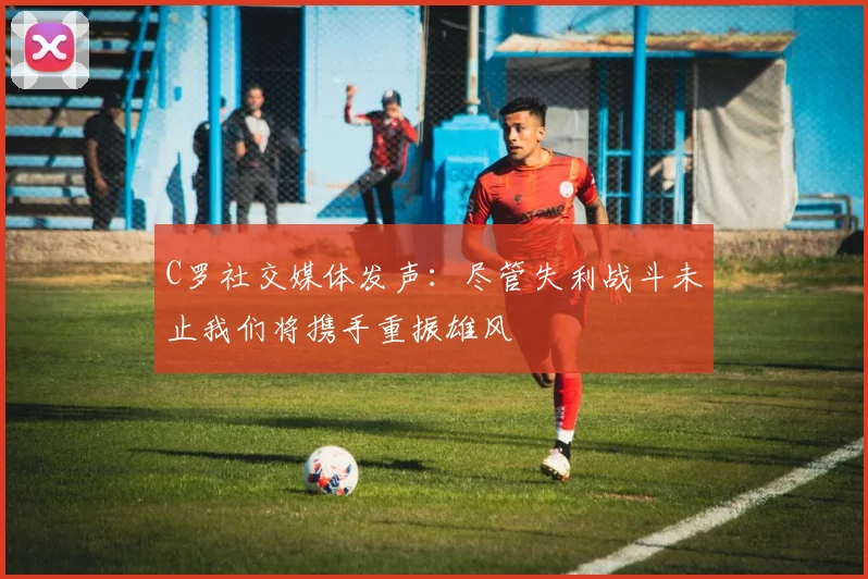 C罗社交媒体发声：尽管失利战斗未止我们将携手重振雄风