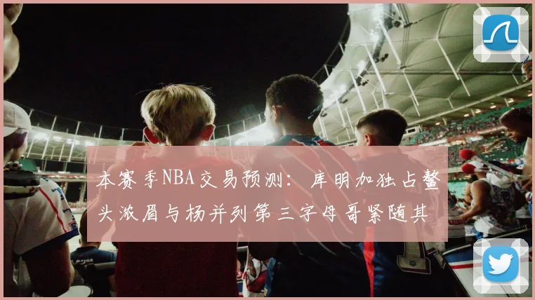 本赛季NBA交易预测：库明加独占鳌头浓眉与杨并列第三字母哥紧随其后小萨排名第五
