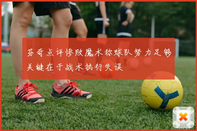 芬奇点评惨败魔术称球队努力足够关键在于战术执行失误