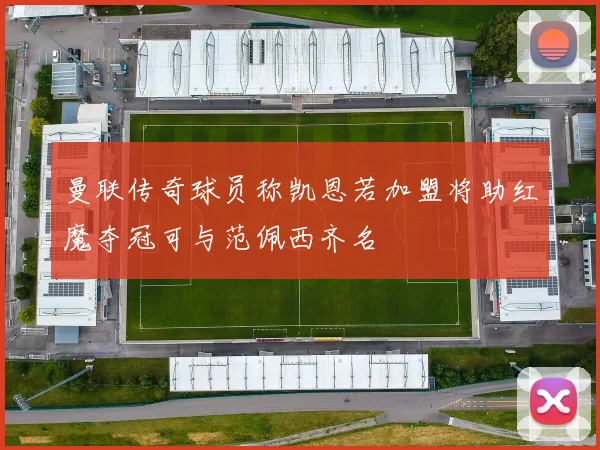 曼联传奇球员称凯恩若加盟将助红魔夺冠可与范佩西齐名