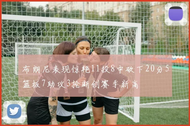 布朗尼表现惊艳11投8中砍下20分5篮板7助攻3抢断创赛季新高