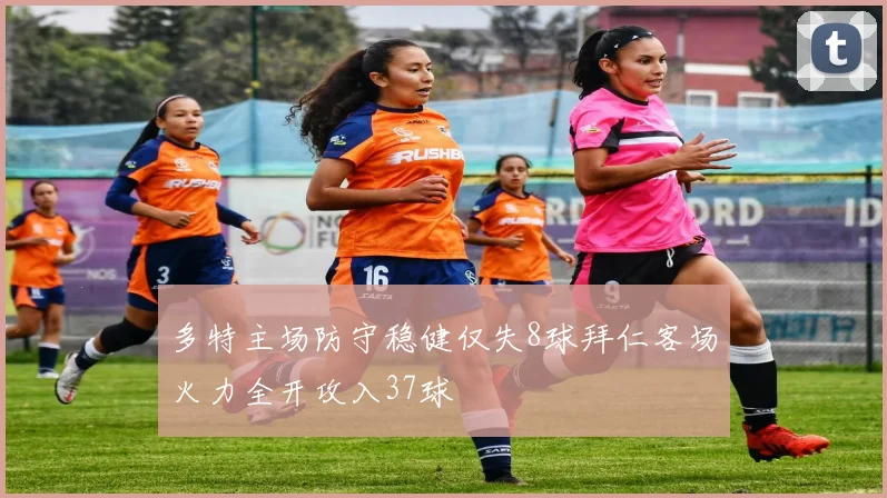 多特主场防守稳健仅失8球拜仁客场火力全开攻入37球