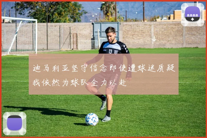 迪马利亚坚守信念即使遭球迷质疑我依然为球队全力以赴