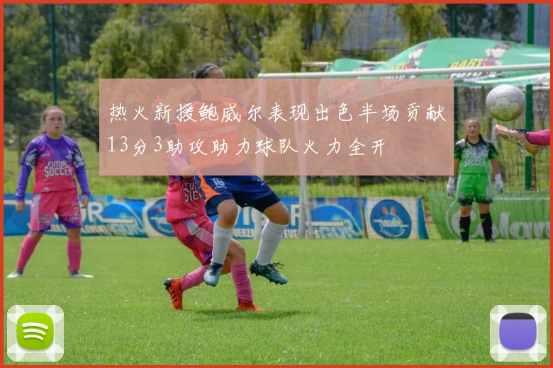热火新援鲍威尔表现出色半场贡献13分3助攻助力球队火力全开