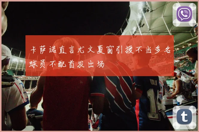 卡萨诺直言尤文夏窗引援不当多名球员不配首发出场