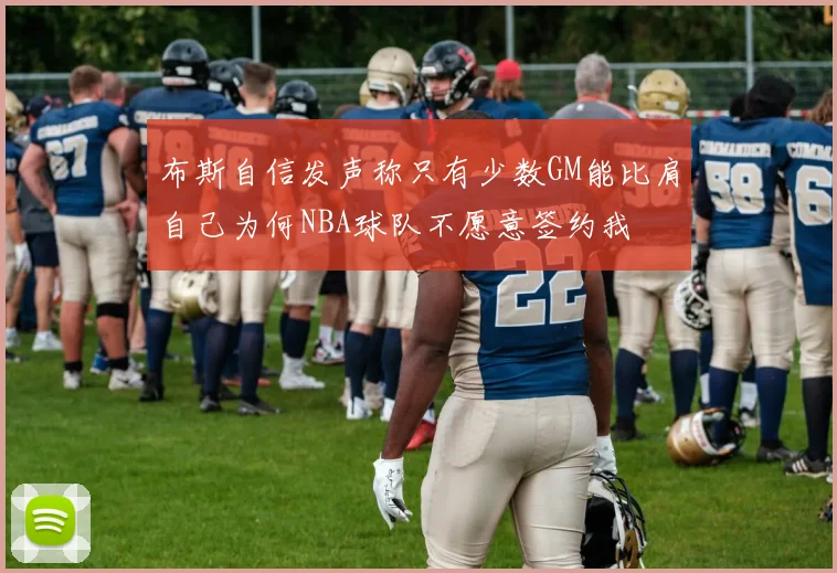 布斯自信发声称只有少数GM能比肩自己为何NBA球队不愿意签约我