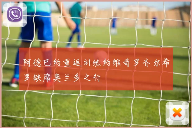 阿德巴约重返训练约维奇罗齐尔希罗缺席奥兰多之行