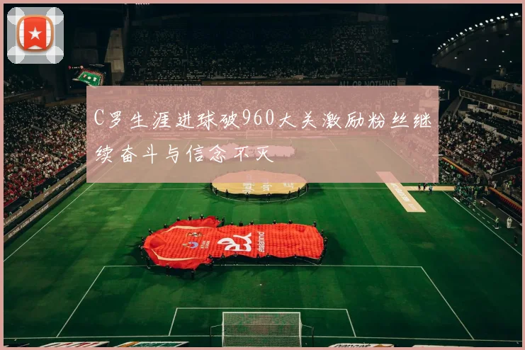 C罗生涯进球破960大关激励粉丝继续奋斗与信念不灭