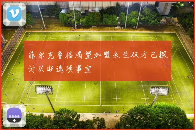 菲尔克鲁格渴望加盟米兰双方已探讨买断选项事宜