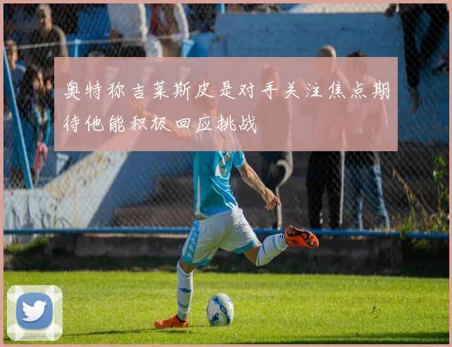 奥特称吉莱斯皮是对手关注焦点期待他能积极回应挑战