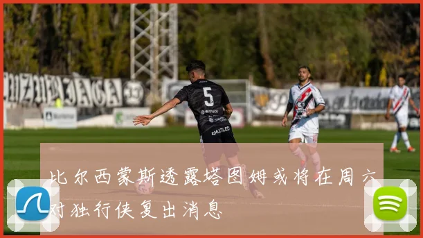 比尔西蒙斯透露塔图姆或将在周六对独行侠复出消息
