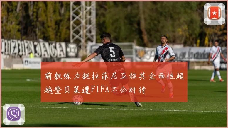 前教练力挺拉菲尼亚称其全面性超越登贝莱遭FIFA不公对待