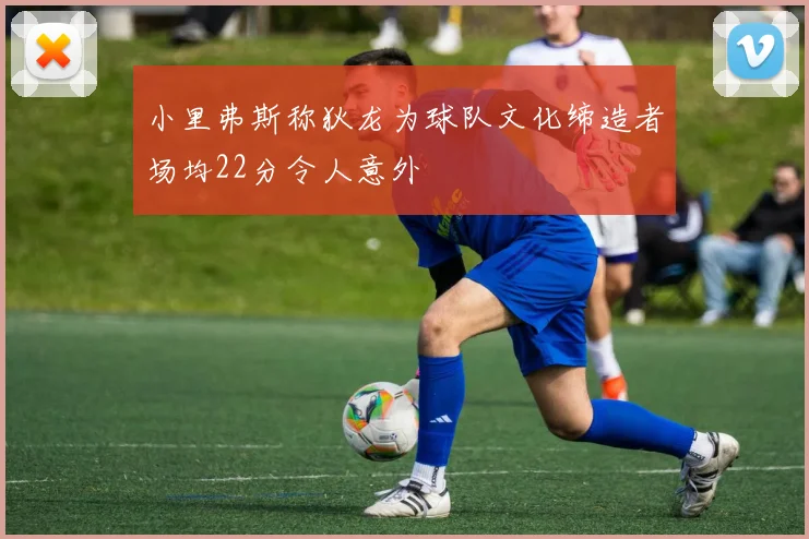 小里弗斯称狄龙为球队文化缔造者场均22分令人意外