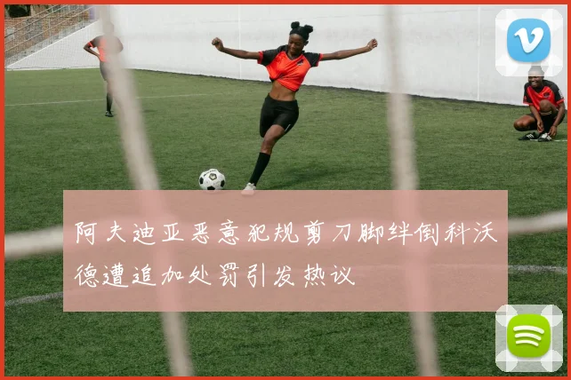 阿夫迪亚恶意犯规剪刀脚绊倒科沃德遭追加处罚引发热议