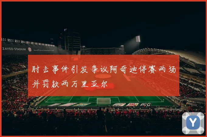 肘击事件引发争议阿奇迪停赛两场并罚款两万里亚尔