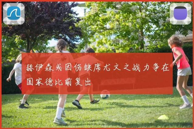 赫伊森或因伤缺席尤文之战力争在国家德比前复出