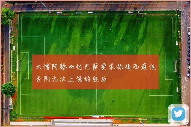 大博阿滕回忆巴萨要求称梅西最佳否则无法上场的经历