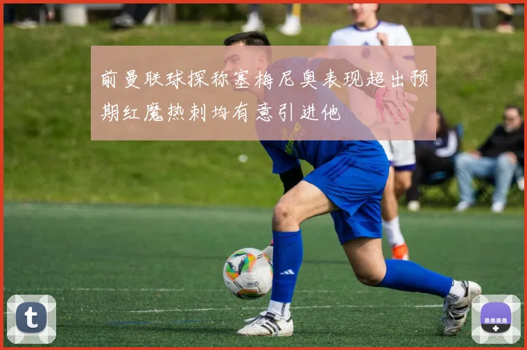 前曼联球探称塞梅尼奥表现超出预期红魔热刺均有意引进他