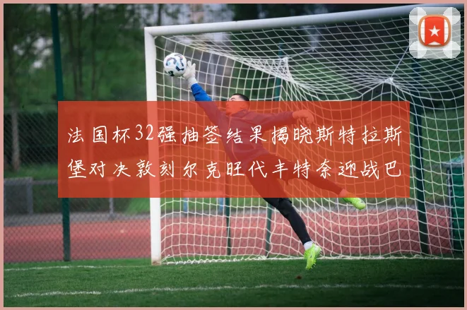 法国杯32强抽签结果揭晓斯特拉斯堡对决敦刻尔克旺代丰特奈迎战巴黎圣日耳曼