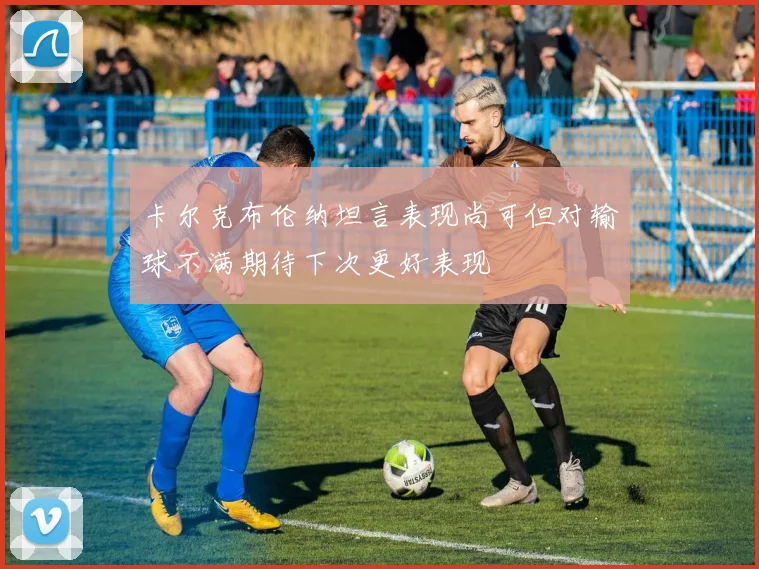 卡尔克布伦纳坦言表现尚可但对输球不满期待下次更好表现