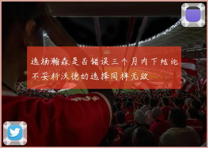 选杨瀚森是否错误三个月内下结论不妥科沃德的选择同样无效