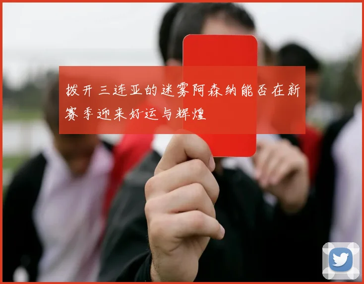 拨开三连亚的迷雾阿森纳能否在新赛季迎来好运与辉煌