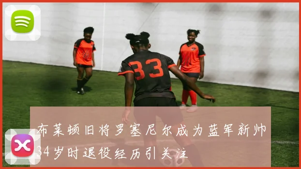 布莱顿旧将罗塞尼尔成为蓝军新帅34岁时退役经历引关注