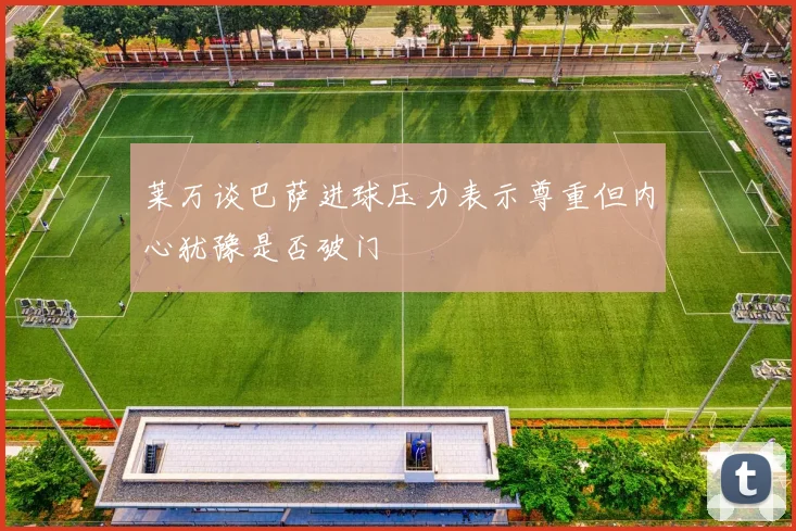 莱万谈巴萨进球压力表示尊重但内心犹豫是否破门