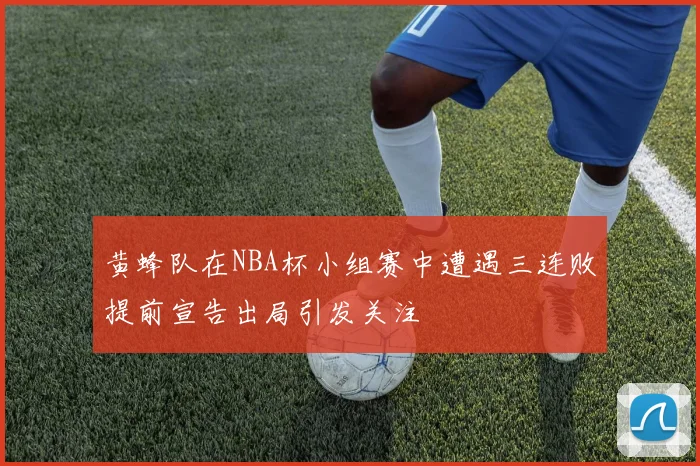 黄蜂队在NBA杯小组赛中遭遇三连败提前宣告出局引发关注