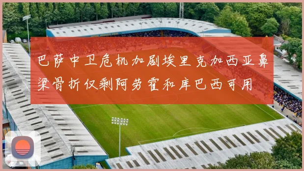 巴萨中卫危机加剧埃里克加西亚鼻梁骨折仅剩阿劳霍和库巴西可用