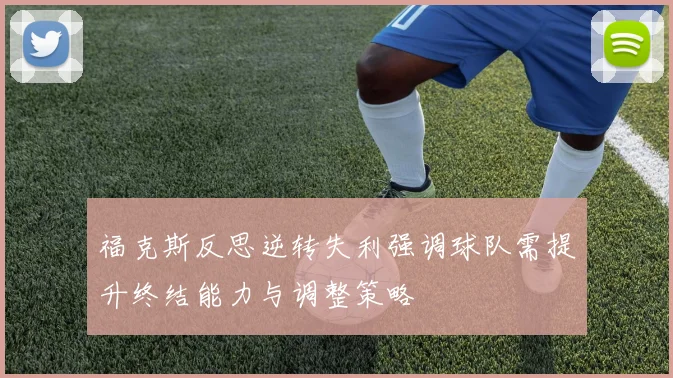 福克斯反思逆转失利强调球队需提升终结能力与调整策略