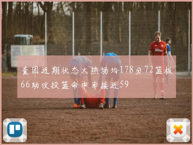 奎因近期状态火热场均178分72篮板66助攻投篮命中率接近59