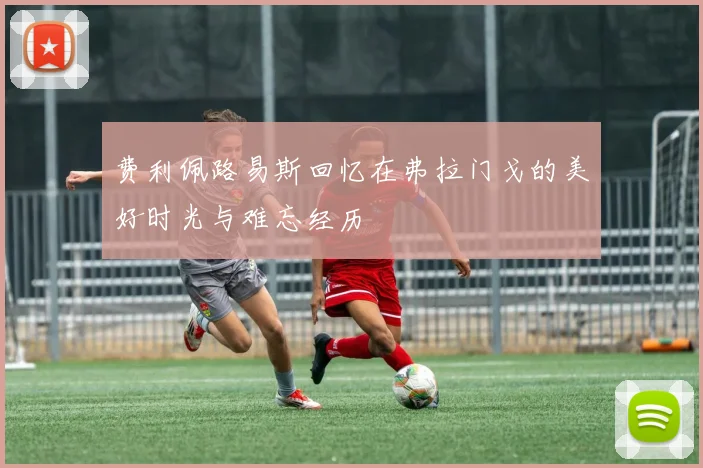 费利佩路易斯回忆在弗拉门戈的美好时光与难忘经历