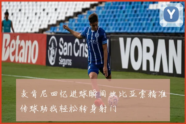 麦肯尼回忆进球瞬间坎比亚索精准传球助我轻松转身射门