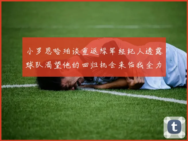 小罗恩哈珀谈重返绿军经纪人透露球队渴望他的回归机会来临我全力以赴