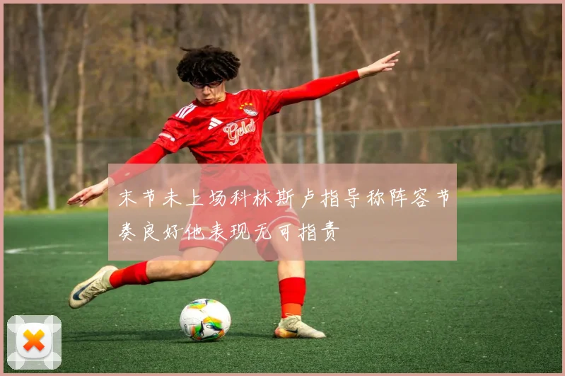 末节未上场科林斯卢指导称阵容节奏良好他表现无可指责