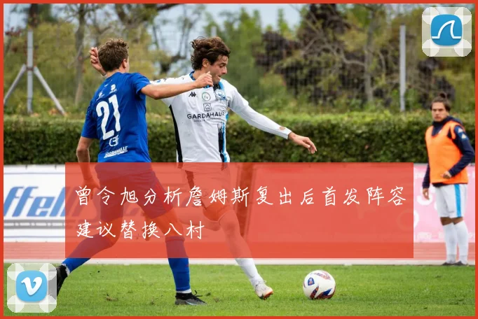 曾令旭分析詹姆斯复出后首发阵容建议替换八村塁