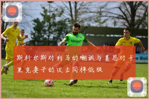 斯科尔斯对利马的嘲讽与基恩对卡里克妻子的攻击同样低级