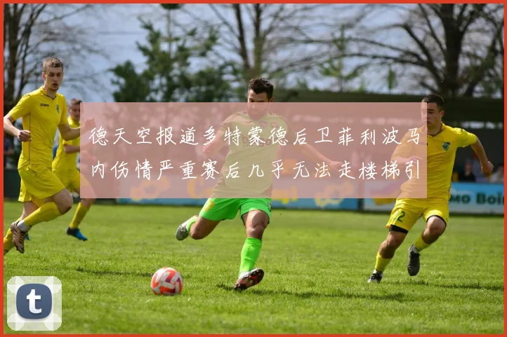 德天空报道多特蒙德后卫菲利波马内伤情严重赛后几乎无法走楼梯引发关注